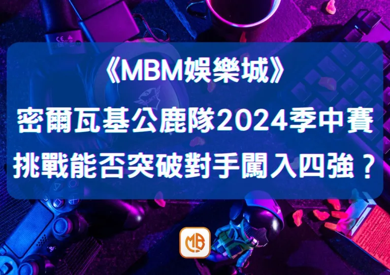 密爾瓦基公鹿隊2024季中賽挑戰：能否突破對手闖入四強？